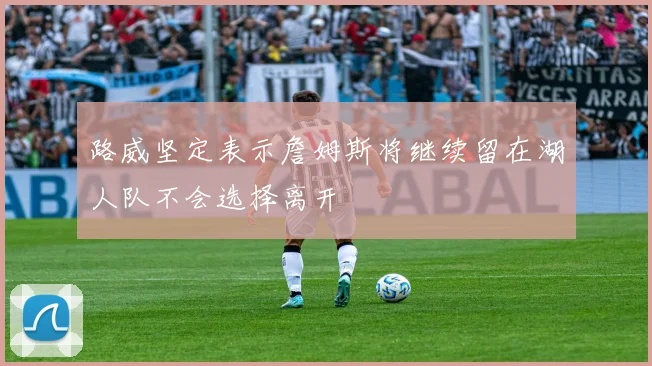 路威坚定表示詹姆斯将继续留在湖人队不会选择离开