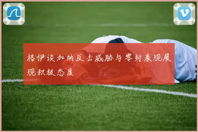 格伊谈加纳反击威胁与零封表现展现积极态度