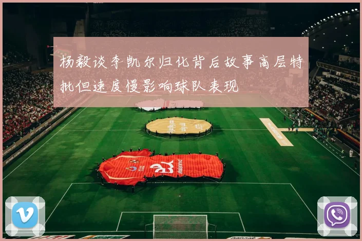 杨毅谈李凯尔归化背后故事高层特批但速度慢影响球队表现