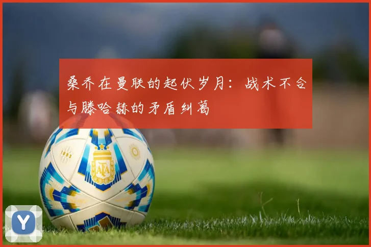 桑乔在曼联的起伏岁月：战术不合与滕哈赫的矛盾纠葛