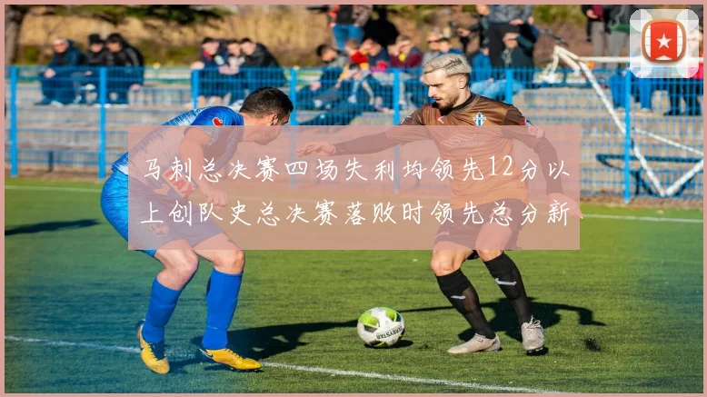 马刺总决赛四场失利均领先12分以上创队史总决赛落败时领先总分新纪录
