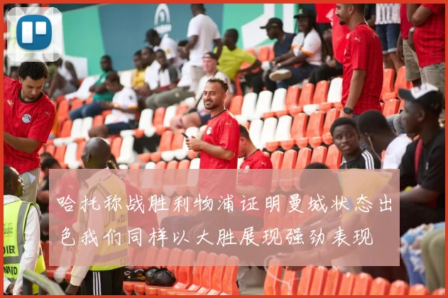 哈托称战胜利物浦证明曼城状态出色我们同样以大胜展现强劲表现