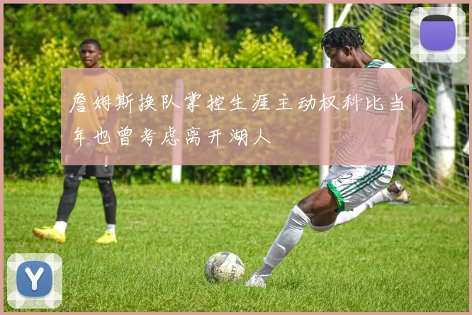 詹姆斯换队掌控生涯主动权科比当年也曾考虑离开湖人