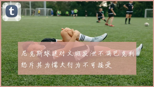 尼克斯球迷对文班发泄不满巴克利怒斥其为懦夫行为不可接受