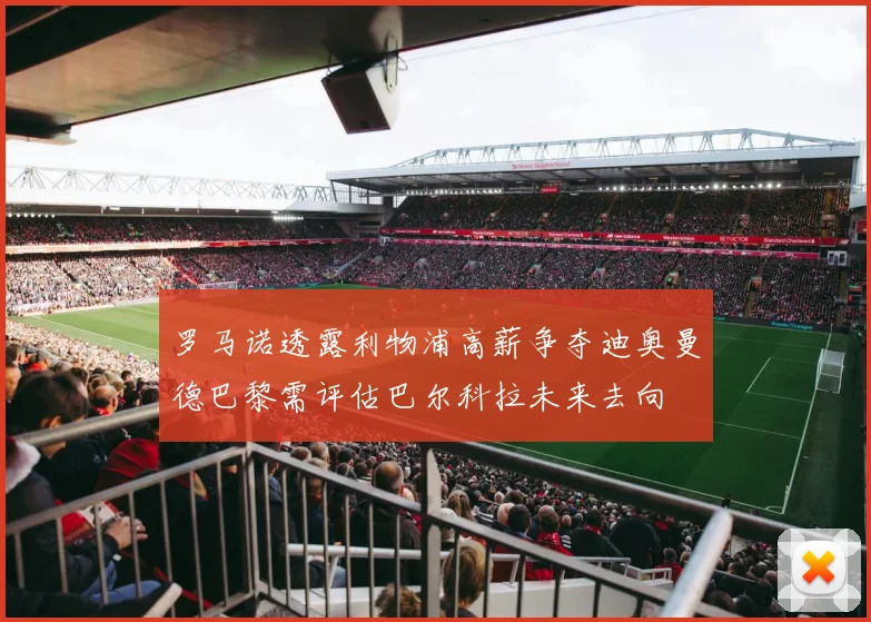 罗马诺透露利物浦高薪争夺迪奥曼德巴黎需评估巴尔科拉未来去向