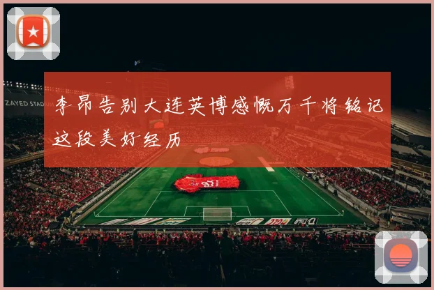 李昂告别大连英博感慨万千将铭记这段美好经历