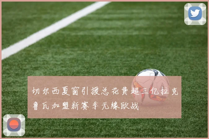切尔西夏窗引援总花费超三亿拉克鲁瓦加盟新赛季无缘欧战