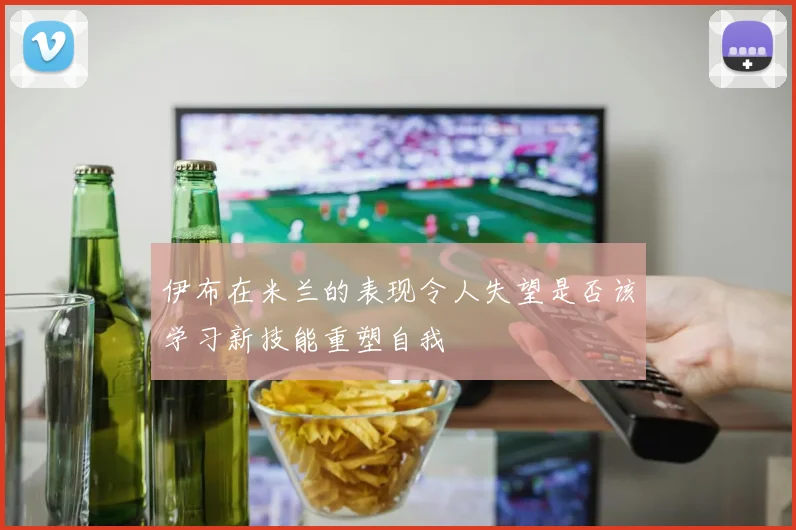 伊布在米兰的表现令人失望是否该学习新技能重塑自我
