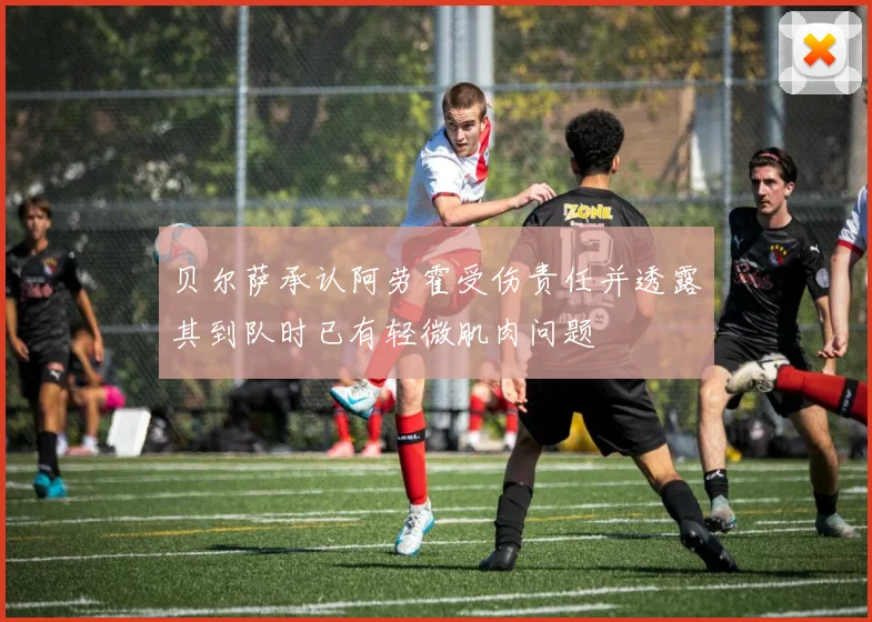 贝尔萨承认阿劳霍受伤责任并透露其到队时已有轻微肌肉问题