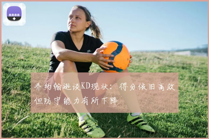 乔约翰逊谈KD现状：得分依旧高效但防守能力有所下降